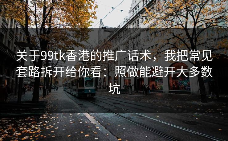 关于99tk香港的推广话术，我把常见套路拆开给你看：照做能避开大多数坑