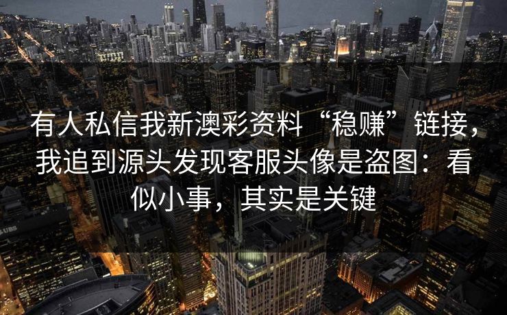 有人私信我新澳彩资料“稳赚”链接，我追到源头发现客服头像是盗图：看似小事，其实是关键