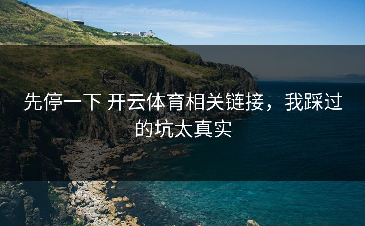 先停一下 开云体育相关链接,我踩过的坑太真实 先停一下 开云体育相关链接,我踩过的坑太真实
