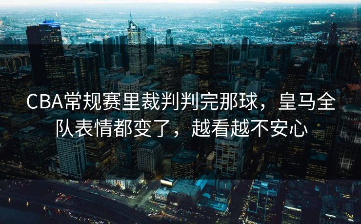 CBA常规赛里裁判判完那球,皇马全队表情都变了,越看越不安心 CBA常规赛里裁判判完那球,皇马全队表情都变了,越看越不安心