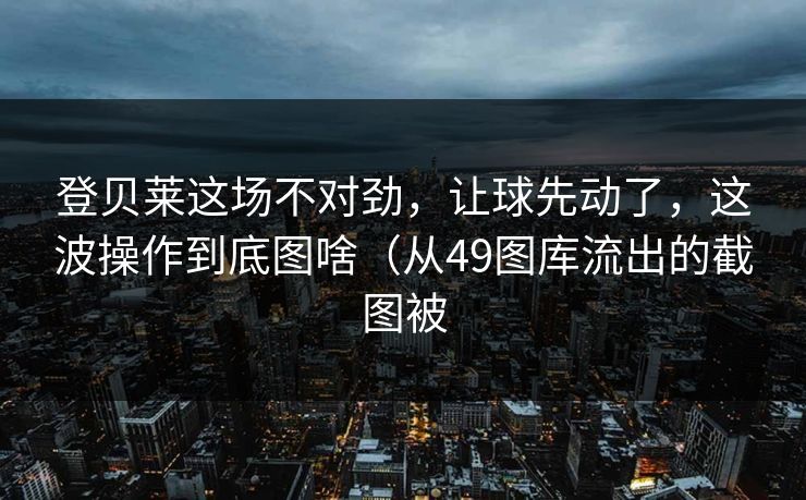 登贝莱这场不对劲,让球先动了,这波操作到底图啥(从49图库流出的截图被 登贝莱这场不对劲,让球先动了,这波操作到底图啥(从49图库流出的截图被