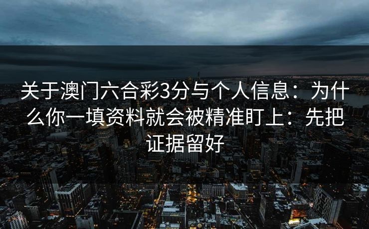 关于澳门六合彩3分与个人信息:为什么你一填资料就会被精准盯上:先把证据留好 关于澳门六合彩3分与个人信息:为什么你一填资料就会被精准盯上:先把证据留好
