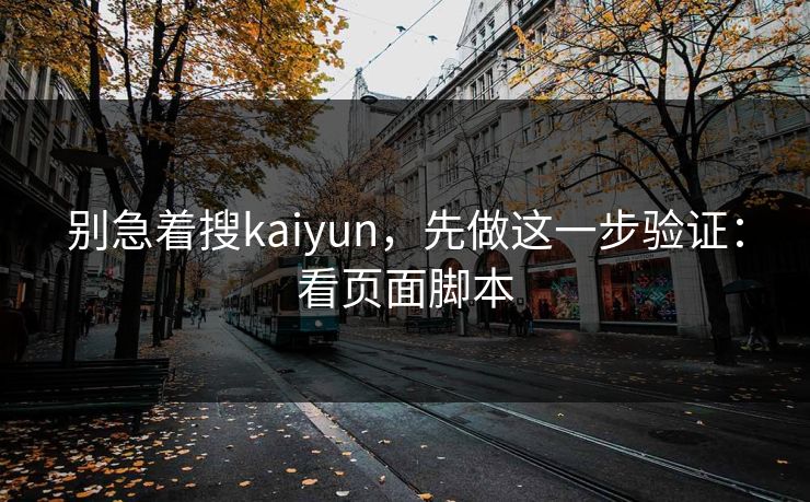别急着搜kaiyun,先做这一步验证:看页面脚本 别急着搜kaiyun,先做这一步验证:看页面脚本