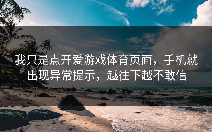 我只是点开爱游戏体育页面，手机就出现异常提示，越往下越不敢信