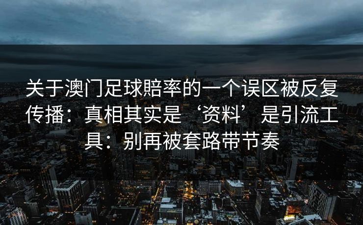 关于澳门足球賠率的一个误区被反复传播:真相其实是‘资料’是引流工具:别再被套路带节奏 关于澳门足球賠率的一个误区被反复传播:真相其实是‘资料’是引流工具:别再被套路带节奏