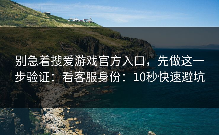 别急着搜爱游戏官方入口，先做这一步验证：看客服身份：10秒快速避坑