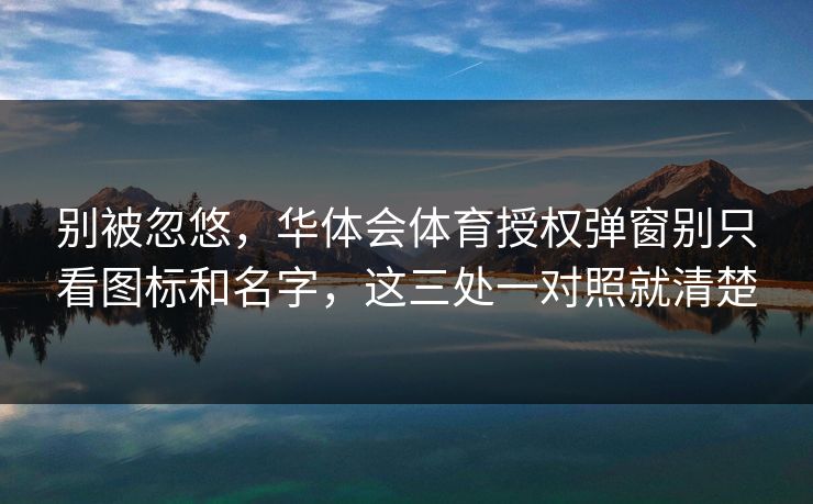 别被忽悠，华体会体育授权弹窗别只看图标和名字，这三处一对照就清楚